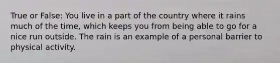 True or False: You live in a part of the country where it rains much of the time, which keeps you from being able to go for a nice run outside. The rain is an example of a personal barrier to physical activity.