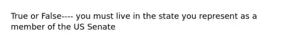 True or False---- you must live in the state you represent as a member of the US Senate