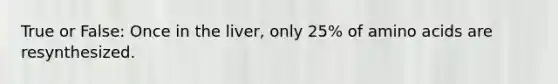 True or False: Once in the liver, only 25% of <a href='https://www.questionai.com/knowledge/k9gb720LCl-amino-acids' class='anchor-knowledge'>amino acids</a> are resynthesized.