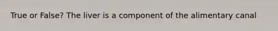 True or False? The liver is a component of the alimentary canal