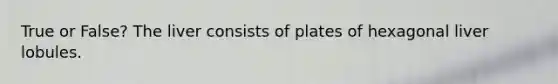 True or False? The liver consists of plates of hexagonal liver lobules.