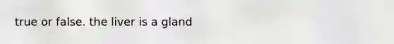 true or false. the liver is a gland