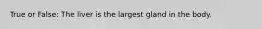 True or False: The liver is the largest gland in the body.