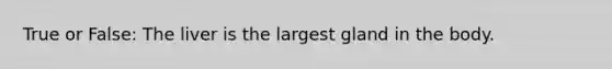 True or False: The liver is the largest gland in the body.