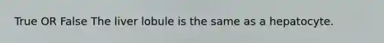 True OR False The liver lobule is the same as a hepatocyte.