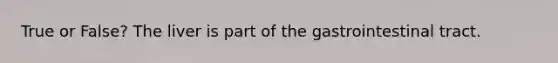 True or False? The liver is part of the gastrointestinal tract.