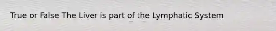 True or False The Liver is part of the Lymphatic System
