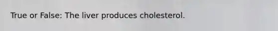 True or False: The liver produces cholesterol.