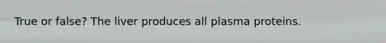 True or false? The liver produces all plasma proteins.