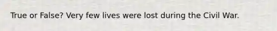 True or False? Very few lives were lost during the Civil War.