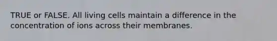 TRUE or FALSE. All living cells maintain a difference in the concentration of ions across their membranes.