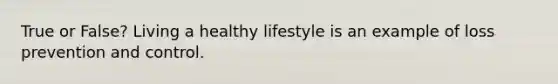 True or False? Living a healthy lifestyle is an example of loss prevention and control.