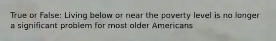 True or False: Living below or near the poverty level is no longer a significant problem for most older Americans