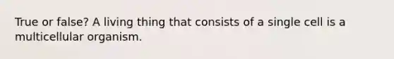 True or false? A living thing that consists of a single cell is a multicellular organism.