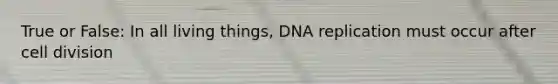 True or False: In all living things, DNA replication must occur after cell division