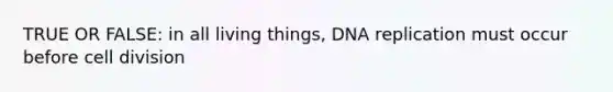 TRUE OR FALSE: in all living things, DNA replication must occur before cell division