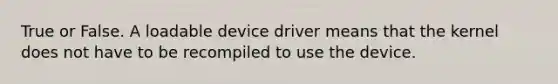 True or False. A loadable device driver means that the kernel does not have to be recompiled to use the device.