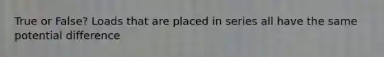 True or False? Loads that are placed in series all have the same potential difference