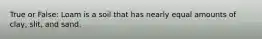 True or False: Loam is a soil that has nearly equal amounts of clay, slit, and sand.