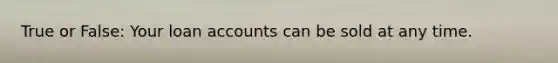 True or False: Your loan accounts can be sold at any time.