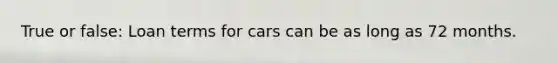 True or false: Loan terms for cars can be as long as 72 months.