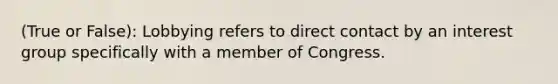 (True or False): Lobbying refers to direct contact by an interest group specifically with a member of Congress.