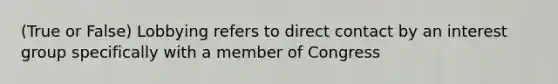 (True or False) Lobbying refers to direct contact by an interest group specifically with a member of Congress