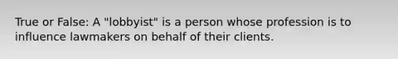 True or False: A "lobbyist" is a person whose profession is to influence lawmakers on behalf of their clients.