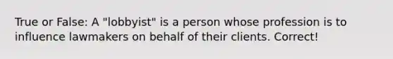 True or False: A "lobbyist" is a person whose profession is to influence lawmakers on behalf of their clients. Correct!