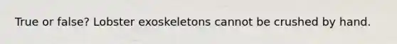 True or false? Lobster exoskeletons cannot be crushed by hand.