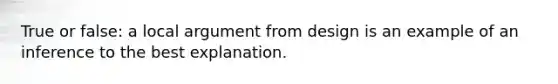 True or false: a local argument from design is an example of an inference to the best explanation.