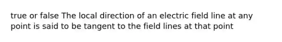 true or false The local direction of an electric field line at any point is said to be tangent to the field lines at that point