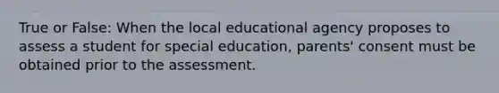 True or False: When the local educational agency proposes to assess a student for special education, parents' consent must be obtained prior to the assessment.