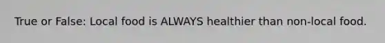 True or False: Local food is ALWAYS healthier than non-local food.