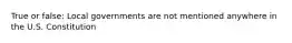 True or false: Local governments are not mentioned anywhere in the U.S. Constitution