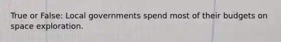 True or False: Local governments spend most of their budgets on space exploration.