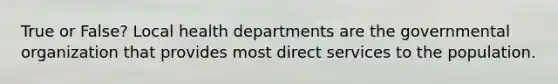 True or False? Local health departments are the governmental organization that provides most direct services to the population.