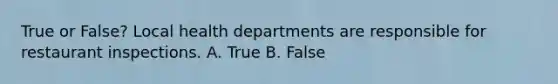 True or False? Local health departments are responsible for restaurant inspections. A. True B. False