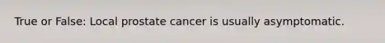 True or False: Local prostate cancer is usually asymptomatic.