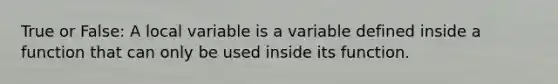 True or False: A local variable is a variable defined inside a function that can only be used inside its function.