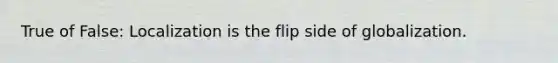 True of False: Localization is the flip side of globalization.