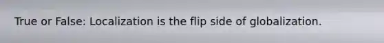 True or False: Localization is the flip side of globalization.