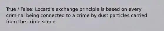 True / False: Locard's exchange principle is based on every criminal being connected to a crime by dust particles carried from the crime scene.