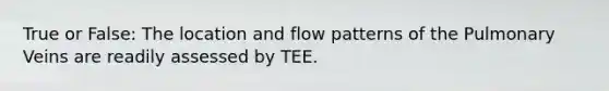 True or False: The location and flow patterns of the Pulmonary Veins are readily assessed by TEE.