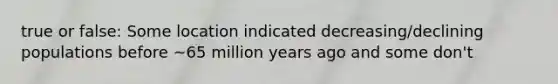 true or false: Some location indicated decreasing/declining populations before ~65 million years ago and some don't