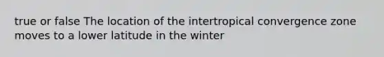 true or false The location of the intertropical convergence zone moves to a lower latitude in the winter