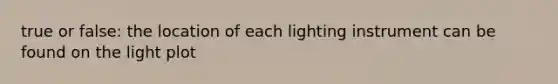 true or false: the location of each lighting instrument can be found on the light plot