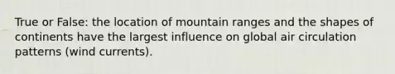 True or False: the location of mountain ranges and the shapes of continents have the largest influence on global air circulation patterns (wind currents).