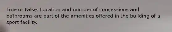 True or False: Location and number of concessions and bathrooms are part of the amenities offered in the building of a sport facility.