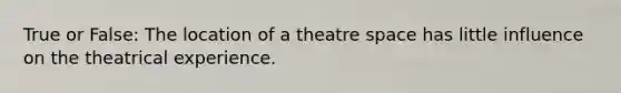 True or False: The location of a theatre space has little influence on the theatrical experience.